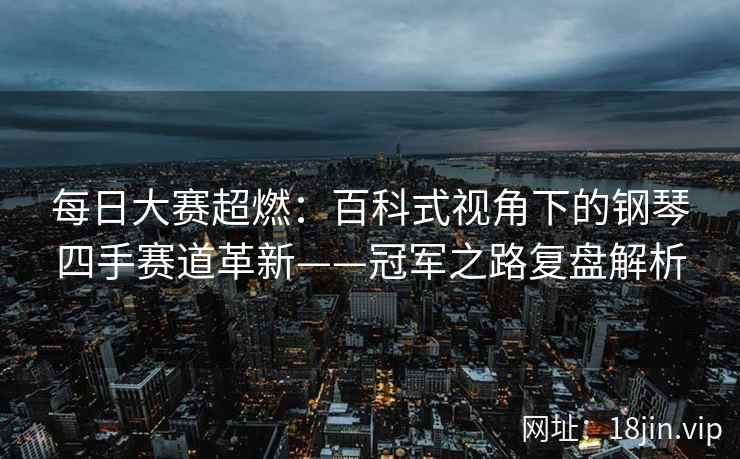 每日大赛超燃：百科式视角下的钢琴四手赛道革新——冠军之路复盘解析
