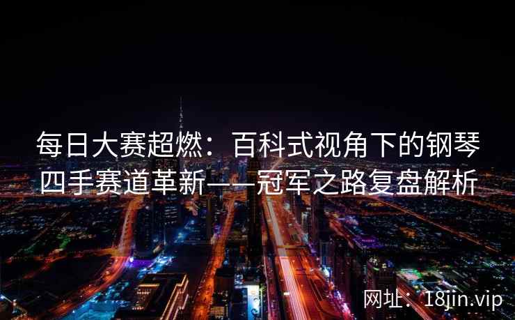 每日大赛超燃：百科式视角下的钢琴四手赛道革新——冠军之路复盘解析
