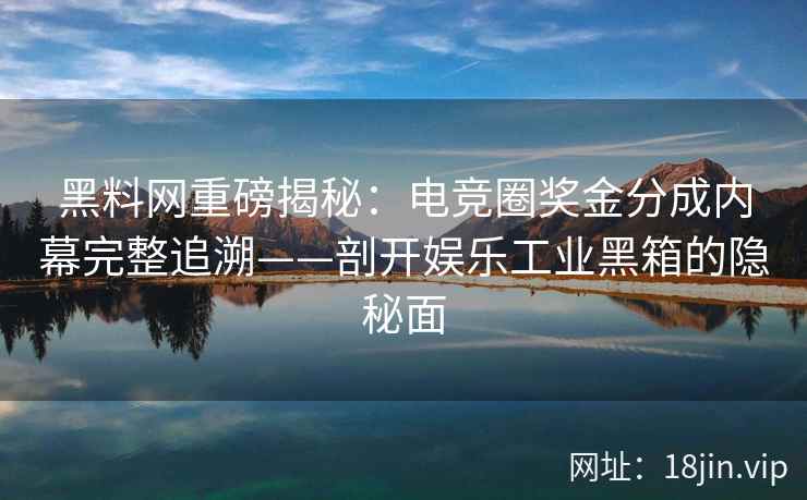 黑料网重磅揭秘：电竞圈奖金分成内幕完整追溯——剖开娱乐工业黑箱的隐秘面