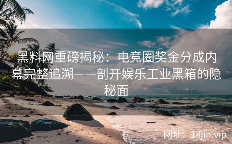 黑料网重磅揭秘：电竞圈奖金分成内幕完整追溯——剖开娱乐工业黑箱的隐秘面