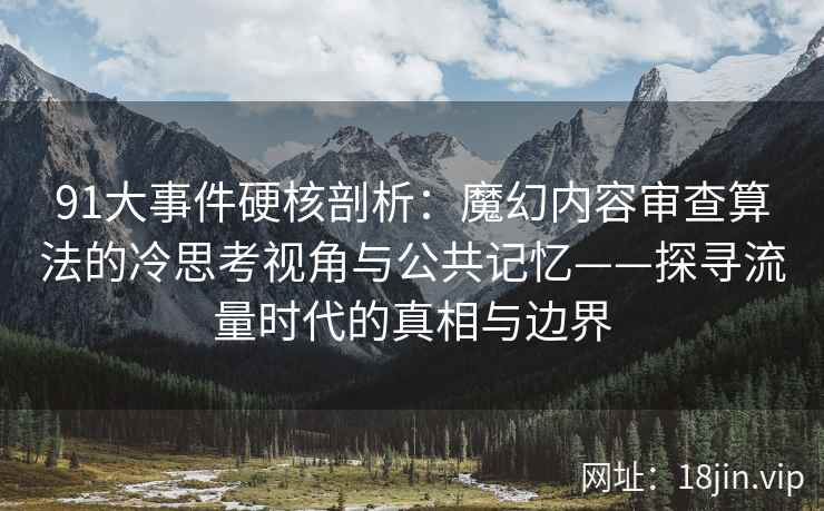 91大事件硬核剖析：魔幻内容审查算法的冷思考视角与公共记忆——探寻流量时代的真相与边界