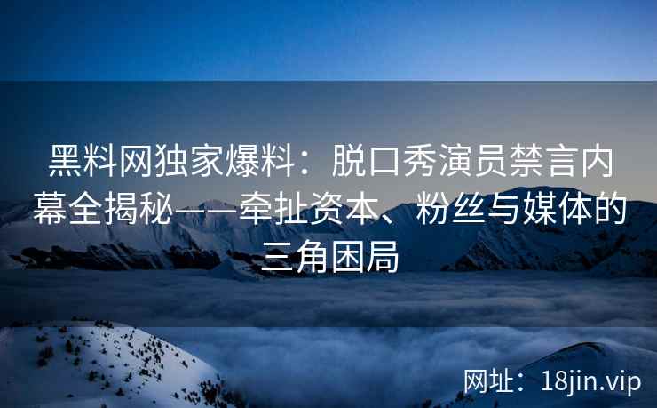 黑料网独家爆料：脱口秀演员禁言内幕全揭秘——牵扯资本、粉丝与媒体的三角困局