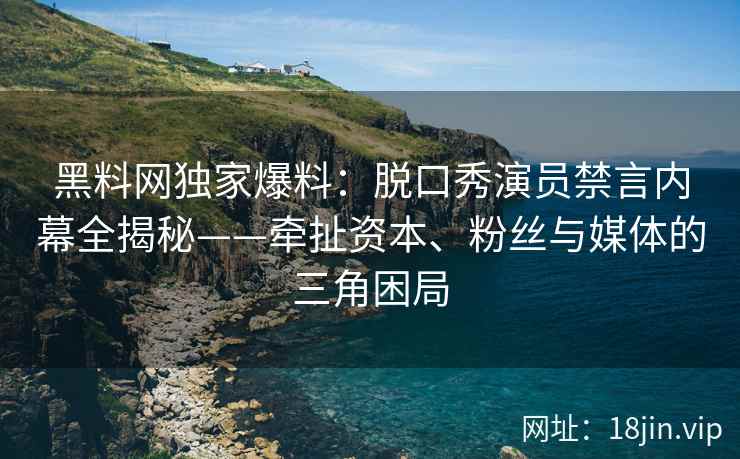 黑料网独家爆料：脱口秀演员禁言内幕全揭秘——牵扯资本、粉丝与媒体的三角困局