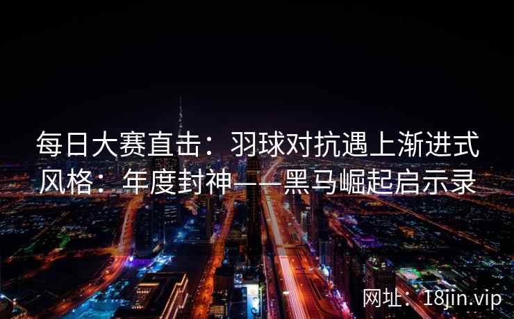每日大赛直击：羽球对抗遇上渐进式风格：年度封神——黑马崛起启示录