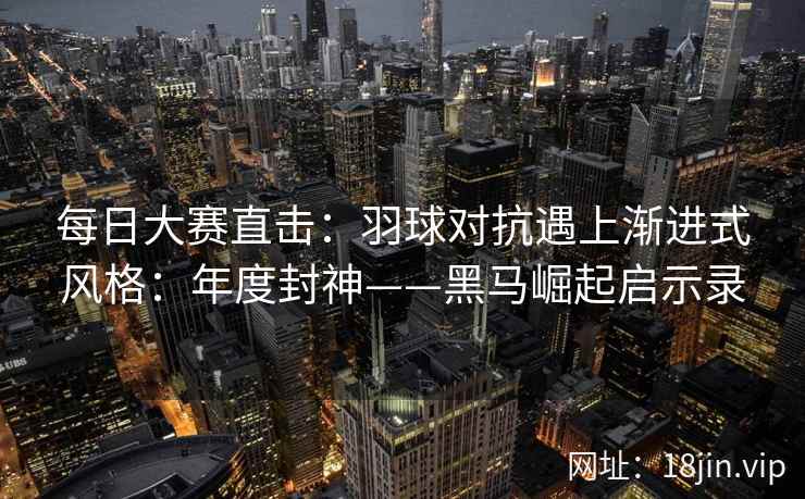 每日大赛直击：羽球对抗遇上渐进式风格：年度封神——黑马崛起启示录