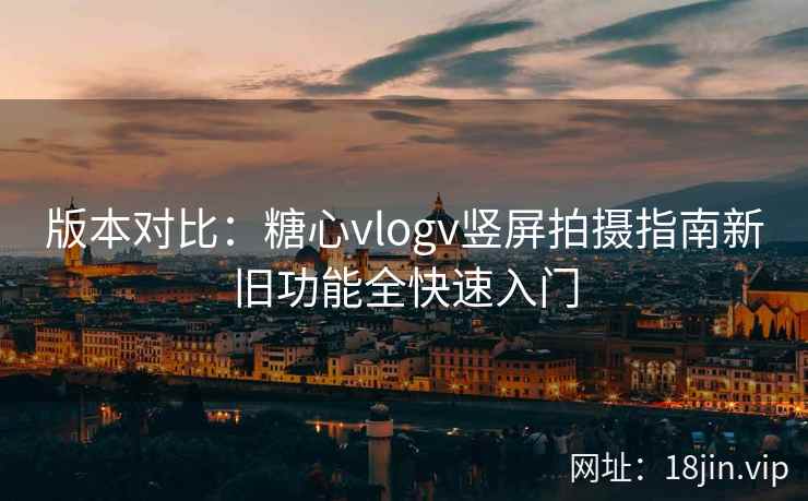 版本对比：糖心vlogv竖屏拍摄指南新旧功能全快速入门