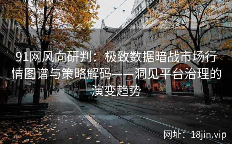 91网风向研判：极致数据暗战市场行情图谱与策略解码——洞见平台治理的演变趋势