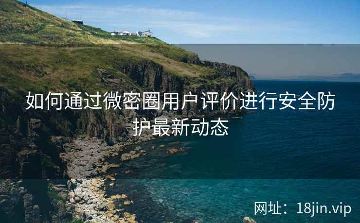 如何通过微密圈用户评价进行安全防护最新动态