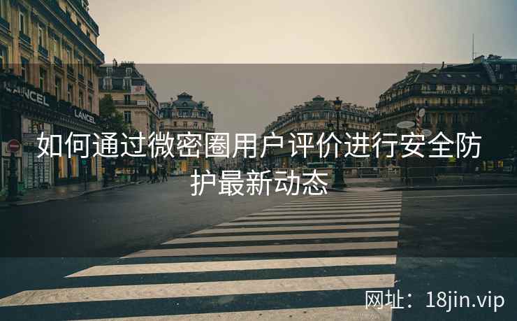 如何通过微密圈用户评价进行安全防护最新动态