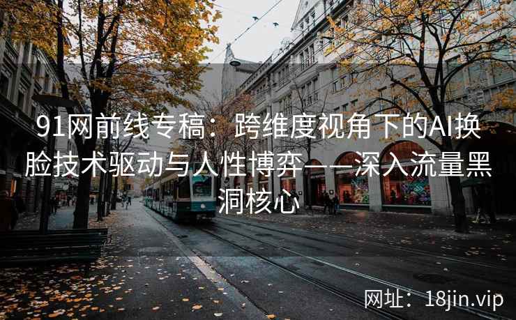 91网前线专稿：跨维度视角下的AI换脸技术驱动与人性博弈——深入流量黑洞核心