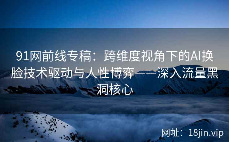 91网前线专稿：跨维度视角下的AI换脸技术驱动与人性博弈——深入流量黑洞核心