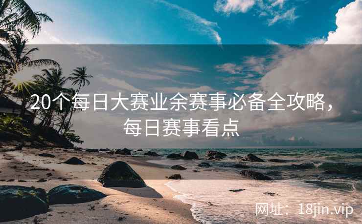 20个每日大赛业余赛事必备全攻略，每日赛事看点
