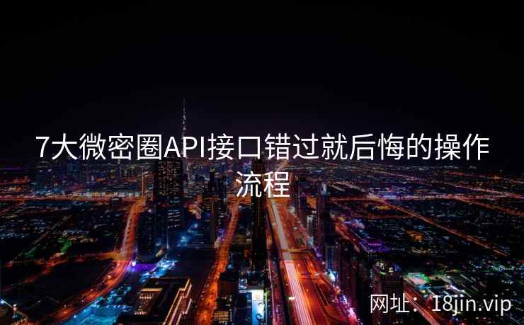 7大微密圈API接口错过就后悔的操作流程