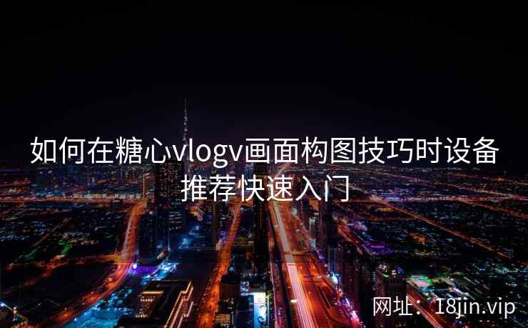 如何在糖心vlogv画面构图技巧时设备推荐快速入门