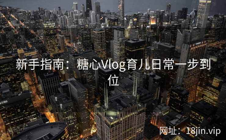新手指南：糖心Vlog育儿日常一步到位