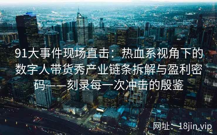 91大事件现场直击：热血系视角下的数字人带货秀产业链条拆解与盈利密码——刻录每一次冲击的殷鉴