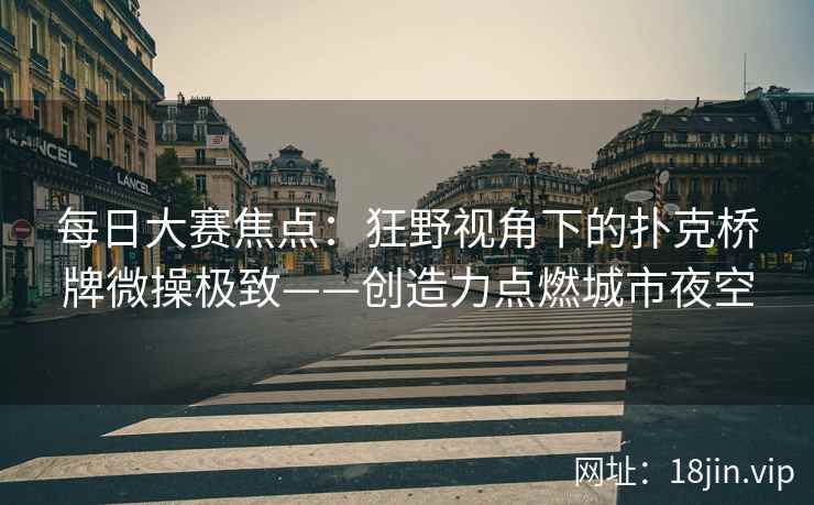 每日大赛焦点：狂野视角下的扑克桥牌微操极致——创造力点燃城市夜空