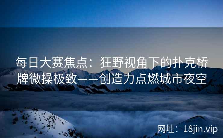 每日大赛焦点：狂野视角下的扑克桥牌微操极致——创造力点燃城市夜空