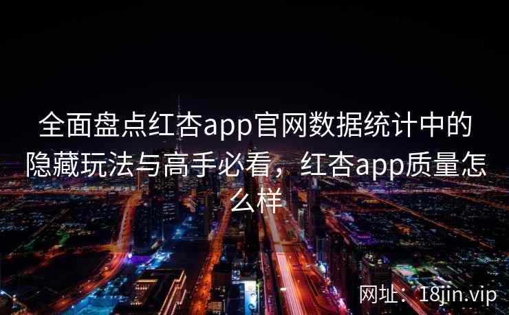 全面盘点红杏app官网数据统计中的隐藏玩法与高手必看，红杏app质量怎么样