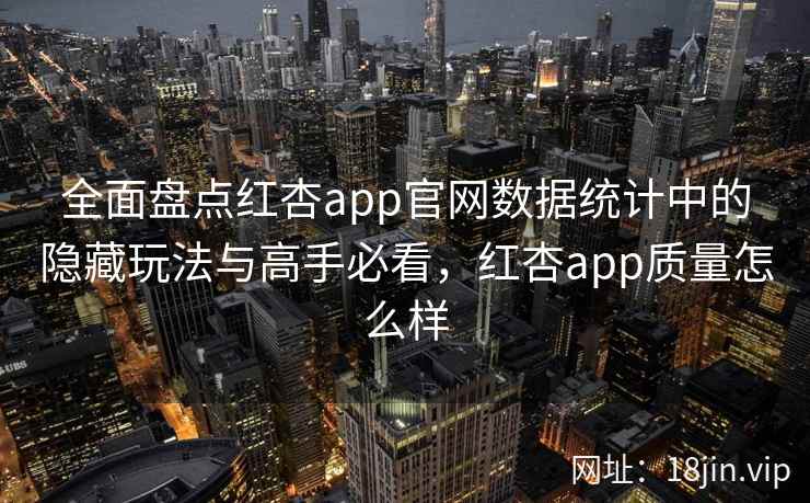 全面盘点红杏app官网数据统计中的隐藏玩法与高手必看，红杏app质量怎么样