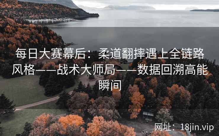 每日大赛幕后：柔道翻摔遇上全链路风格——战术大师局——数据回溯高能瞬间