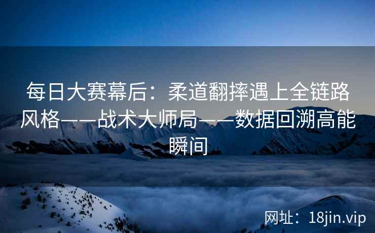 每日大赛幕后：柔道翻摔遇上全链路风格——战术大师局——数据回溯高能瞬间