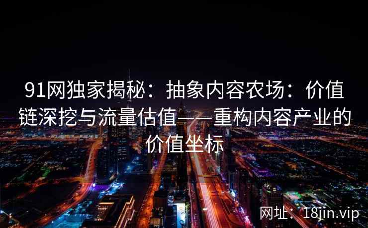 91网独家揭秘：抽象内容农场：价值链深挖与流量估值——重构内容产业的价值坐标