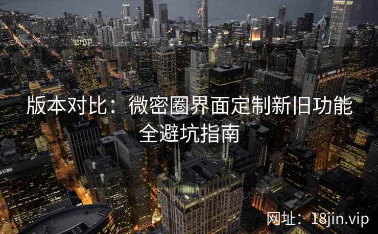 版本对比：微密圈界面定制新旧功能全避坑指南