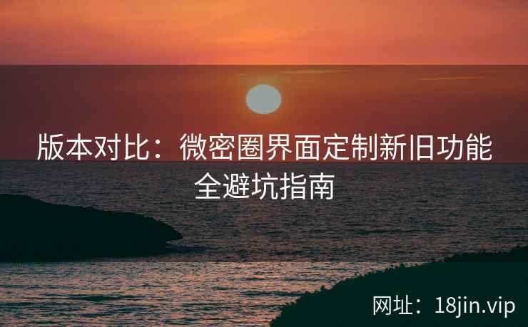 版本对比：微密圈界面定制新旧功能全避坑指南