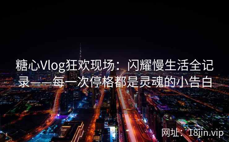 糖心Vlog狂欢现场：闪耀慢生活全记录——每一次停格都是灵魂的小告白