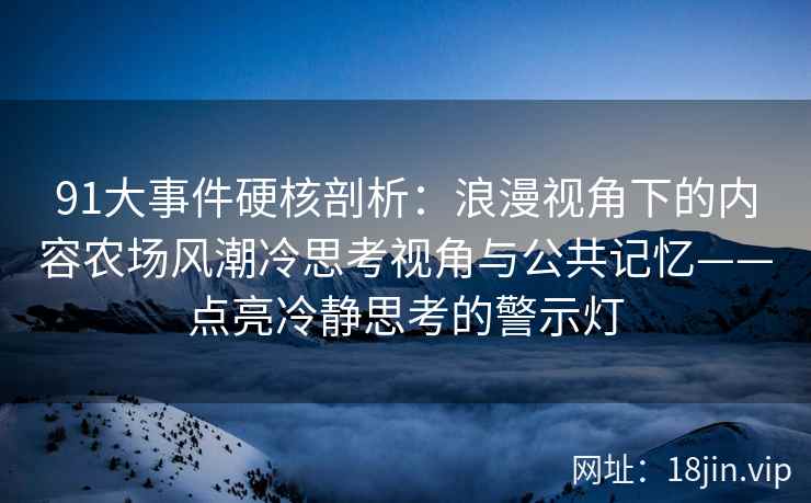 91大事件硬核剖析：浪漫视角下的内容农场风潮冷思考视角与公共记忆——点亮冷静思考的警示灯