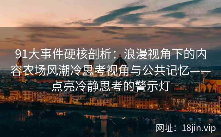 91大事件硬核剖析：浪漫视角下的内容农场风潮冷思考视角与公共记忆——点亮冷静思考的警示灯