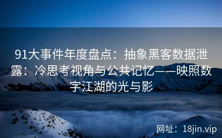 91大事件年度盘点：抽象黑客数据泄露：冷思考视角与公共记忆——映照数字江湖的光与影