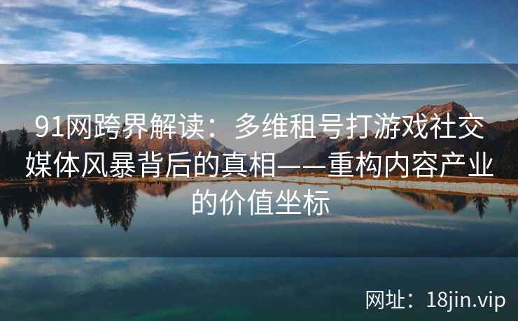 91网跨界解读：多维租号打游戏社交媒体风暴背后的真相——重构内容产业的价值坐标