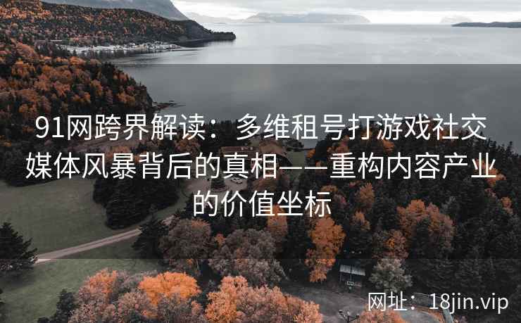 91网跨界解读：多维租号打游戏社交媒体风暴背后的真相——重构内容产业的价值坐标