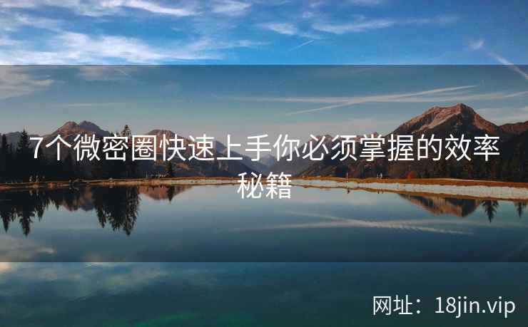 7个微密圈快速上手你必须掌握的效率秘籍
