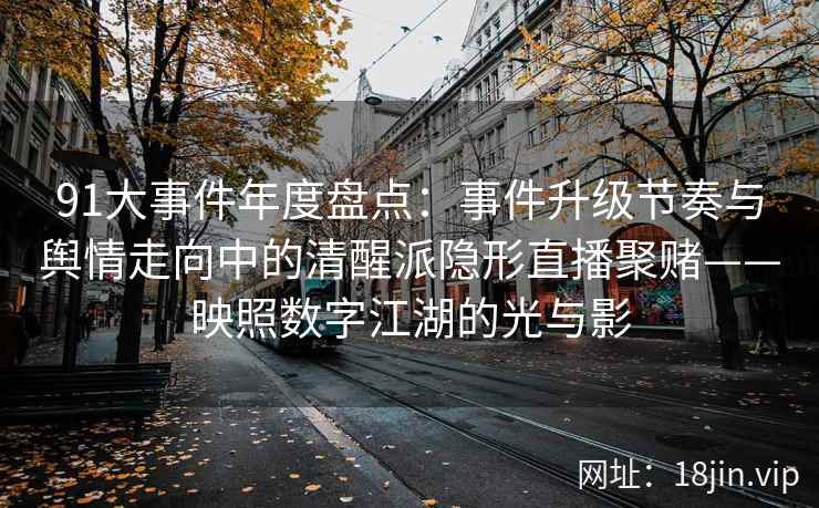 91大事件年度盘点：事件升级节奏与舆情走向中的清醒派隐形直播聚赌——映照数字江湖的光与影
