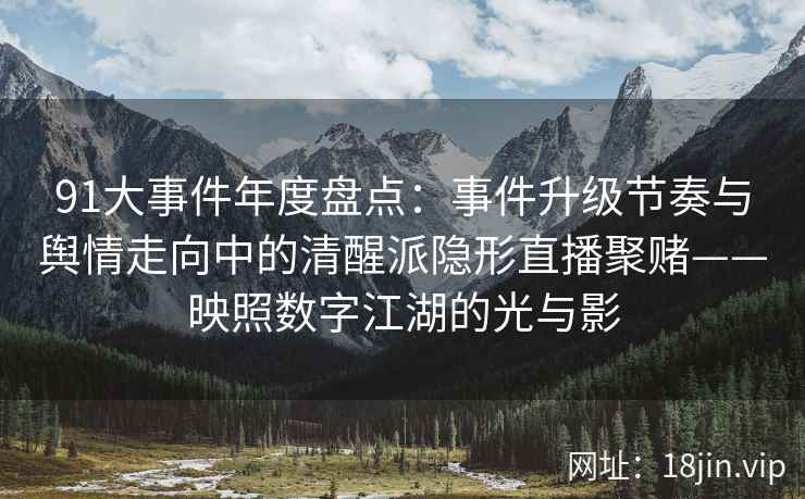 91大事件年度盘点：事件升级节奏与舆情走向中的清醒派隐形直播聚赌——映照数字江湖的光与影