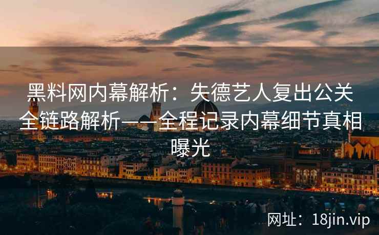 黑料网内幕解析：失德艺人复出公关全链路解析——全程记录内幕细节真相曝光
